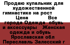 Продаю купальник для художественной гимнастике на рост 160-165 › Цена ­ 7 000 - Все города Одежда, обувь и аксессуары » Женская одежда и обувь   . Ярославская обл.,Переславль-Залесский г.